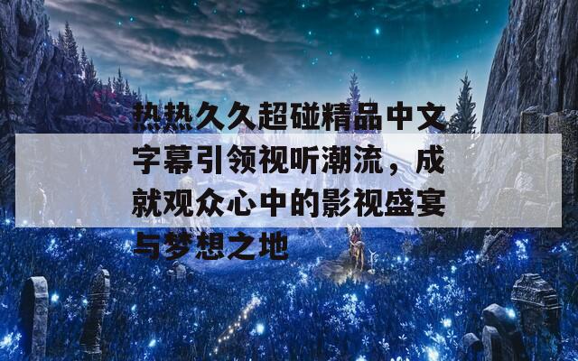 热热久久超碰精品中文字幕引领视听潮流，成就观众心中的影视盛宴与梦想之地