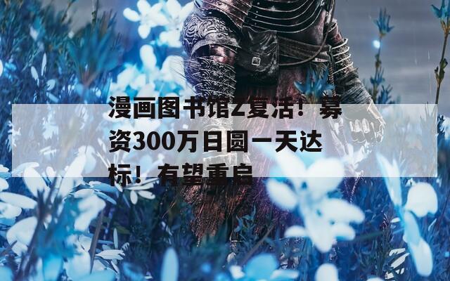 漫画图书馆Z复活！募资300万日圆一天达标！有望重启