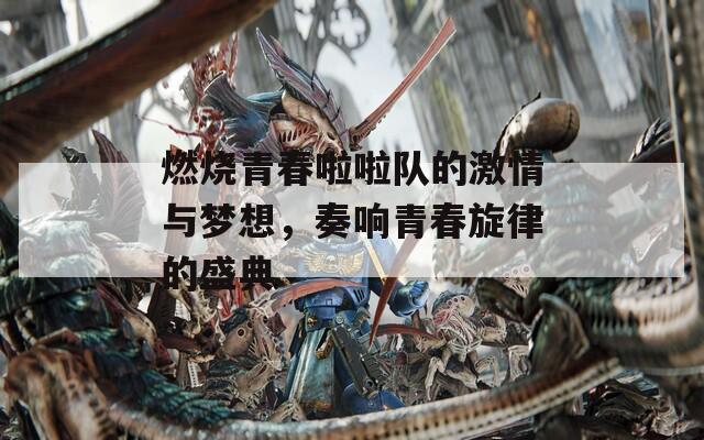 燃烧青春啦啦队的激情与梦想，奏响青春旋律的盛典