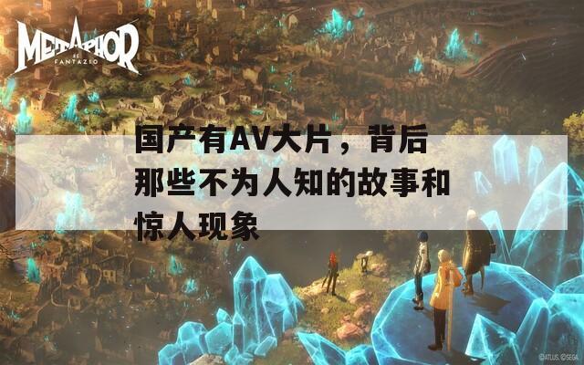 国产有AV大片，背后那些不为人知的故事和惊人现象
