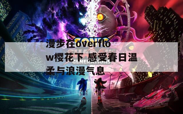 漫步在overflow樱花下 感受春日温柔与浪漫气息