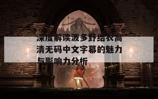 深度解读波多野结衣高清无码中文字幕的魅力与影响力分析
