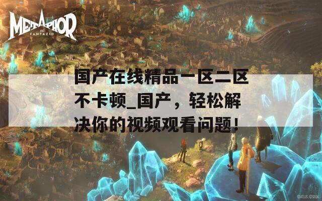 国产在线精品一区二区不卡顿_国产，轻松解决你的视频观看问题！
