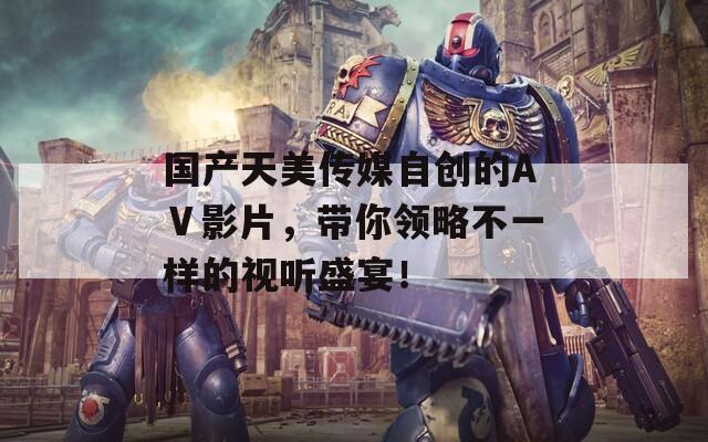 国产天美传媒自创的AⅤ影片，带你领略不一样的视听盛宴！