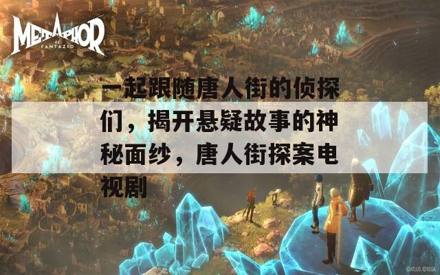 一起跟随唐人街的侦探们，揭开悬疑故事的神秘面纱，唐人街探案电视剧