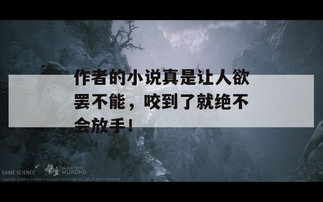 作者的小说真是让人欲罢不能，咬到了就绝不会放手！