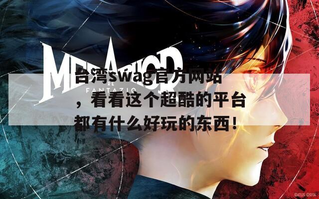 台湾swag官方网站，看看这个超酷的平台都有什么好玩的东西！