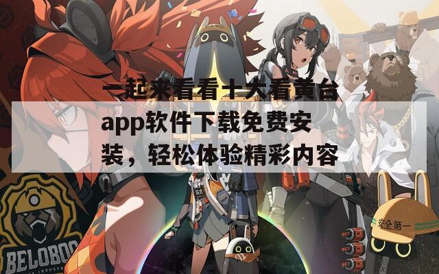 一起来看看十大看黄台app软件下载免费安装，轻松体验精彩内容！