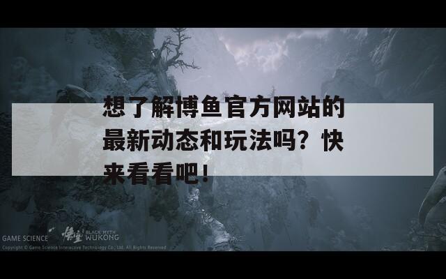想了解博鱼官方网站的最新动态和玩法吗？快来看看吧！