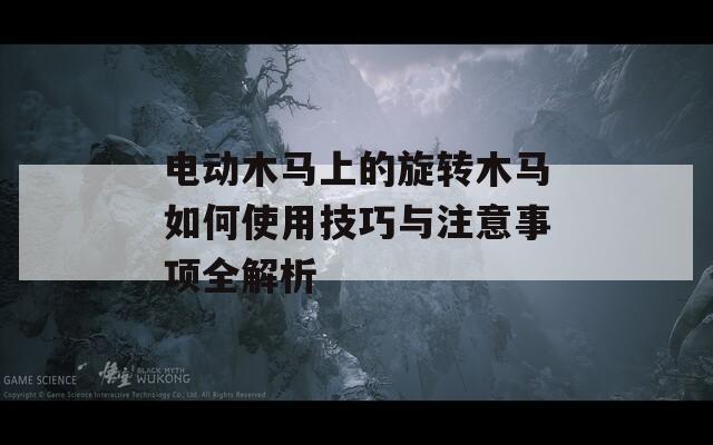电动木马上的旋转木马如何使用技巧与注意事项全解析