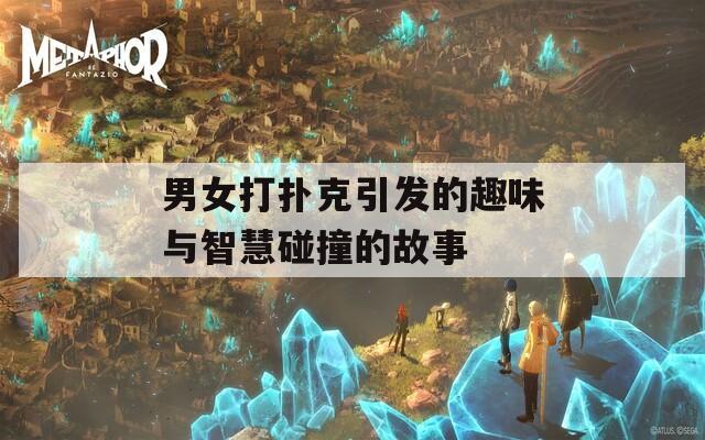 男女打扑克引发的趣味与智慧碰撞的故事