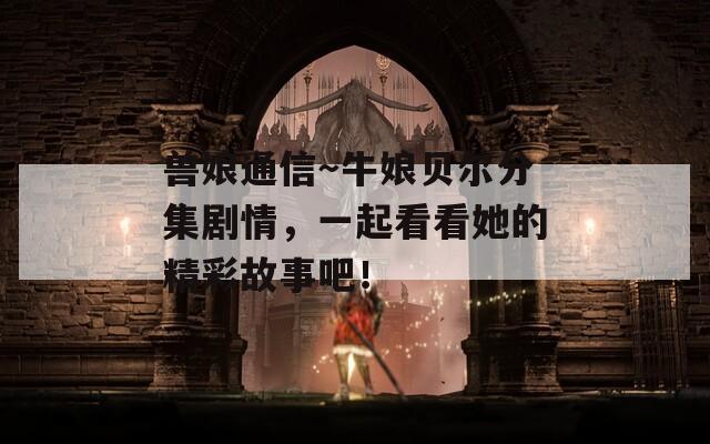兽娘通信～牛娘贝尔分集剧情，一起看看她的精彩故事吧！