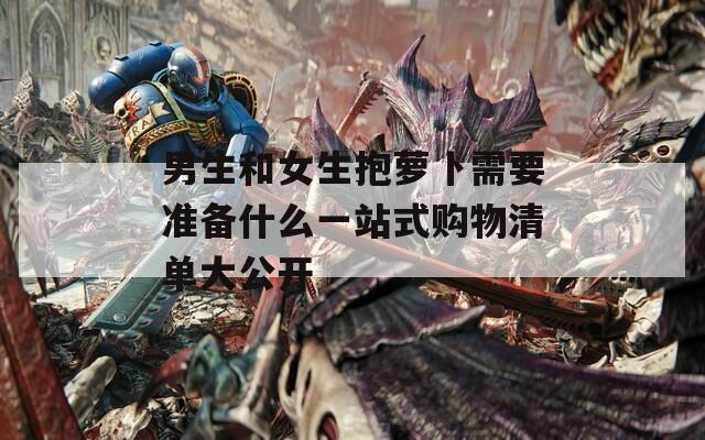 男生和女生抱萝卜需要准备什么一站式购物清单大公开