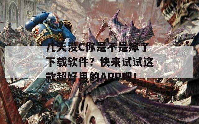几天没C你是不是痒了下载软件？快来试试这款超好用的APP吧！