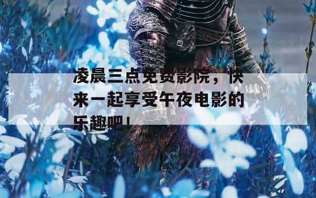 凌晨三点免费影院，快来一起享受午夜电影的乐趣吧！