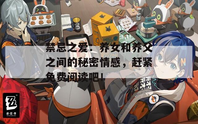 禁忌之爱：养女和养父之间的秘密情感，赶紧免费阅读吧！