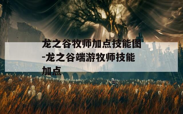 龙之谷牧师加点技能图-龙之谷端游牧师技能加点
