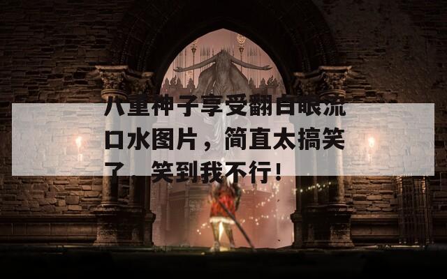 八重神子享受翻白眼流口水图片，简直太搞笑了，笑到我不行！
