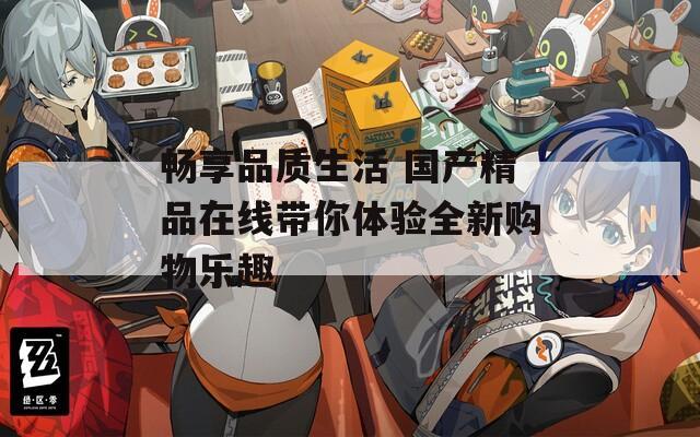 畅享品质生活 国产精品在线带你体验全新购物乐趣