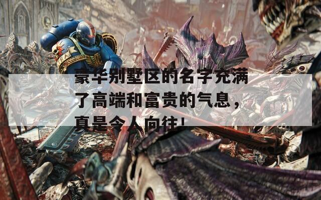 豪华别墅区的名字充满了高端和富贵的气息，真是令人向往！