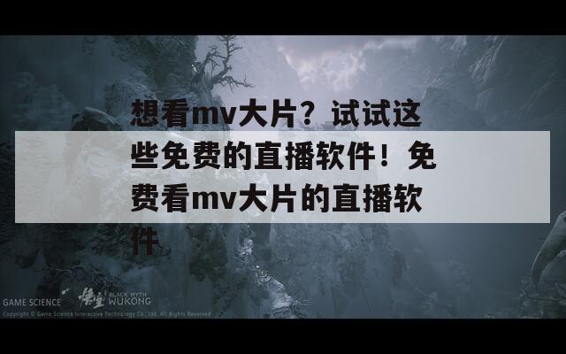 想看mv大片？试试这些免费的直播软件！免费看mv大片的直播软件