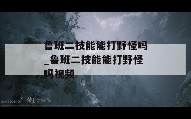 鲁班二技能能打野怪吗_鲁班二技能能打野怪吗视频