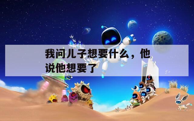 我问儿子想要什么，他说他想要了