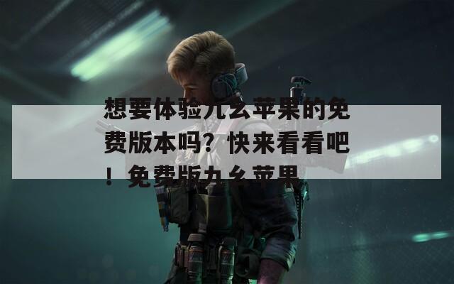 想要体验九幺苹果的免费版本吗？快来看看吧！免费版九幺苹果