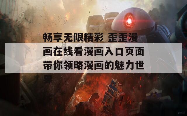 畅享无限精彩 歪歪漫画在线看漫画入口页面带你领略漫画的魅力世界