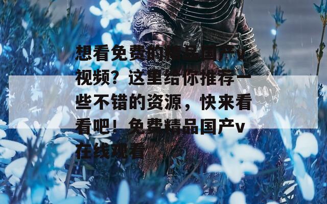想看免费的精品国产v视频？这里给你推荐一些不错的资源，快来看看吧！免费精品国产v在线观看
