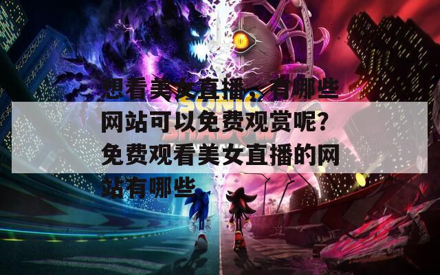 想看美女直播，有哪些网站可以免费观赏呢？免费观看美女直播的网站有哪些