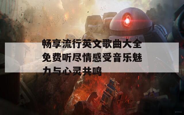 畅享流行英文歌曲大全免费听尽情感受音乐魅力与心灵共鸣