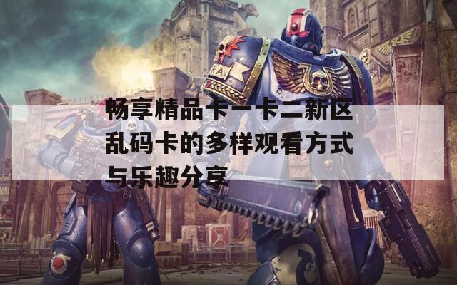 畅享精品卡一卡二新区乱码卡的多样观看方式与乐趣分享