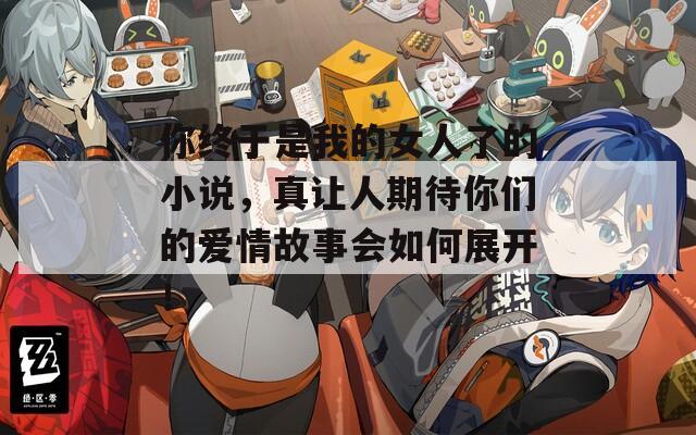 你终于是我的女人了的小说，真让人期待你们的爱情故事会如何展开！