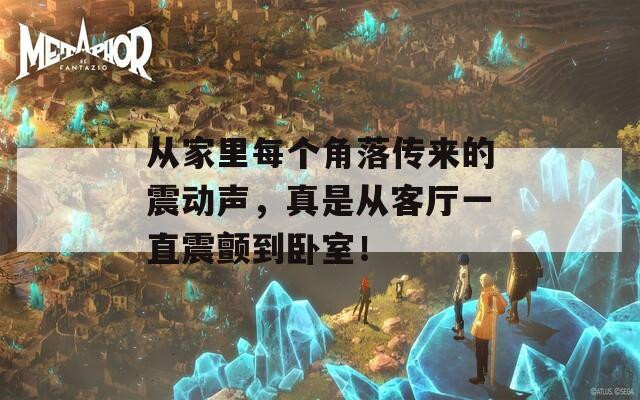 从家里每个角落传来的震动声，真是从客厅一直震颤到卧室！