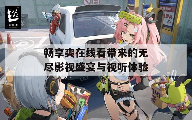 畅享爽在线看带来的无尽影视盛宴与视听体验