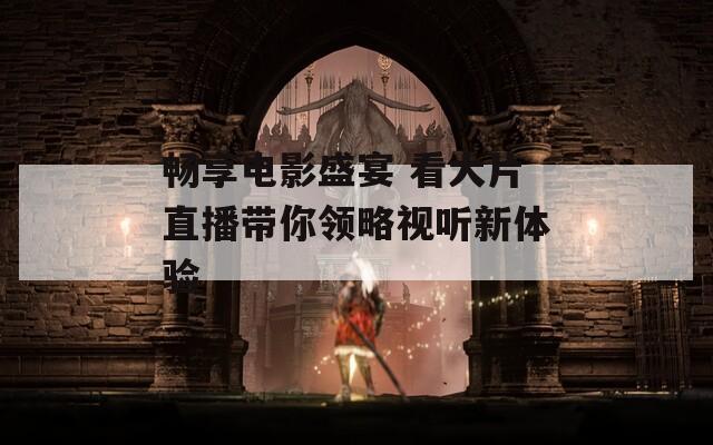 畅享电影盛宴 看大片直播带你领略视听新体验