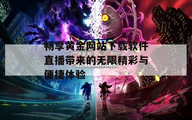 畅享黄金网站下载软件直播带来的无限精彩与便捷体验