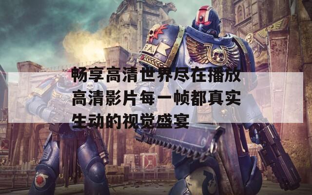 畅享高清世界尽在播放高清影片每一帧都真实生动的视觉盛宴
