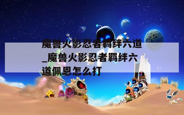 魔兽火影忍者羁绊六道_魔兽火影忍者羁绊六道佩恩怎么打