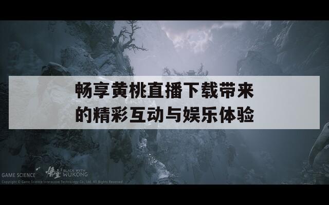 畅享黄桃直播下载带来的精彩互动与娱乐体验
