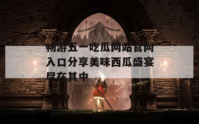 畅游五一吃瓜网站官网入口分享美味西瓜盛宴尽在其中