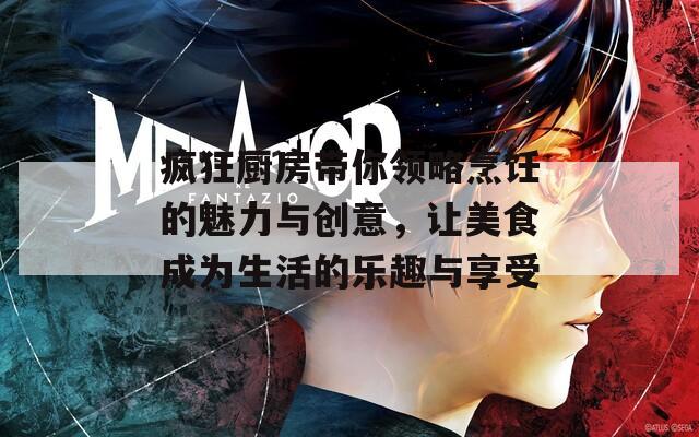 疯狂厨房带你领略烹饪的魅力与创意，让美食成为生活的乐趣与享受