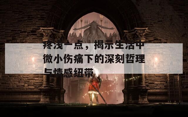 疼浅一点，揭示生活中微小伤痛下的深刻哲理与情感纽带