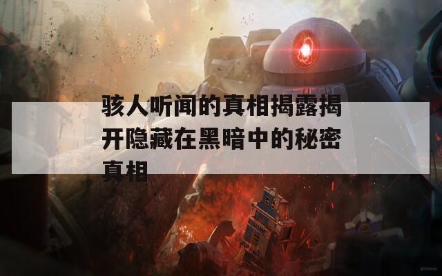 骇人听闻的真相揭露揭开隐藏在黑暗中的秘密真相