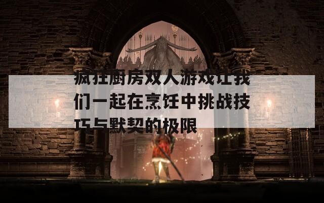 疯狂厨房双人游戏让我们一起在烹饪中挑战技巧与默契的极限