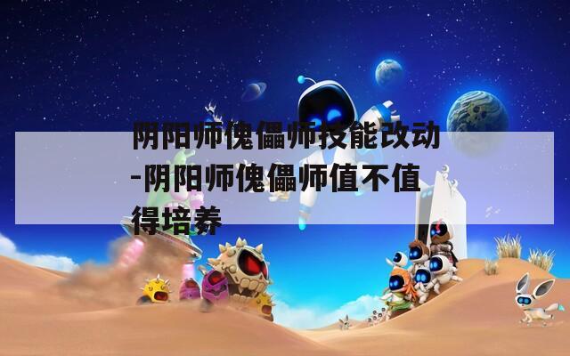 阴阳师傀儡师技能改动-阴阳师傀儡师值不值得培养