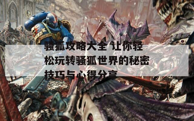 骚狐攻略大全 让你轻松玩转骚狐世界的秘密技巧与心得分享