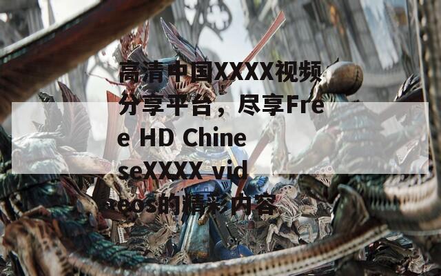 高清中国XXXX视频分享平台，尽享Free HD ChineseXXXX videos的精彩内容