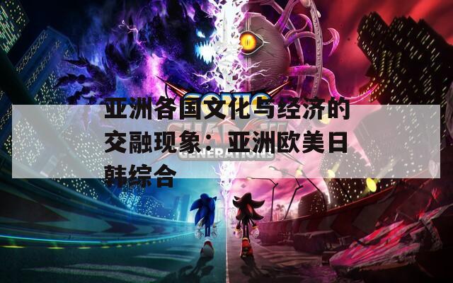 亚洲各国文化与经济的交融现象：亚洲欧美日韩综合